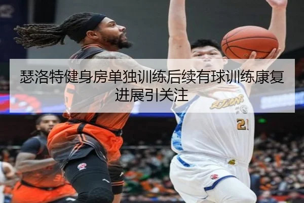 瑟洛特健身房单独训练后续有球训练康复进展引关注